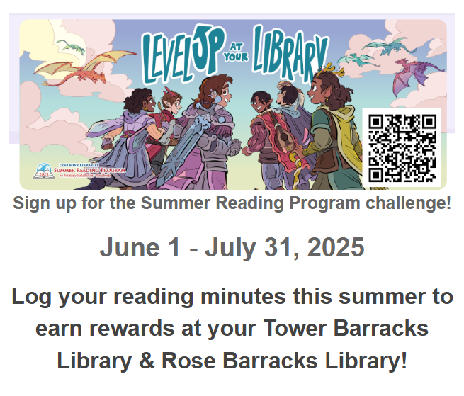Sign up for the Summer Reading Program challenge!  June 1 - July 31, 2025 Log your reading minutes this summer to earn rewards at your Tower Barracks Library & Rose Barracks Library!